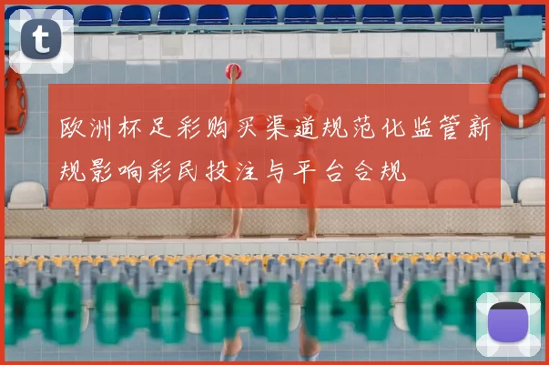 欧洲杯足彩购买渠道规范化监管新规影响彩民投注与平台合规