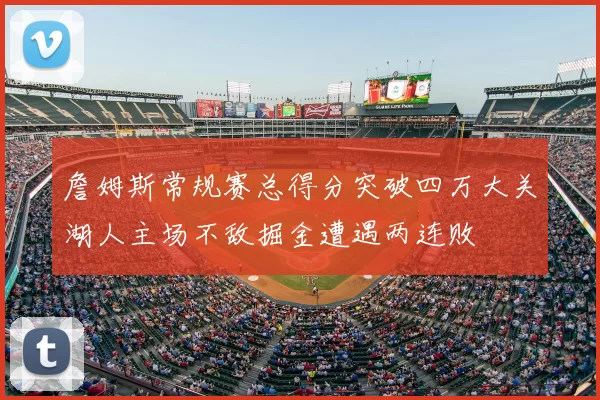 詹姆斯常规赛总得分突破四万大关湖人主场不敌掘金遭遇两连败