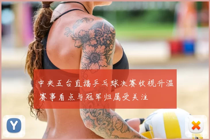 中央五台直播乒乓球决赛收视升温 赛事看点与冠军归属受关注