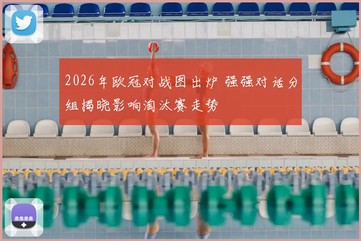 2026年欧冠对战图出炉 强强对话分组揭晓影响淘汰赛走势