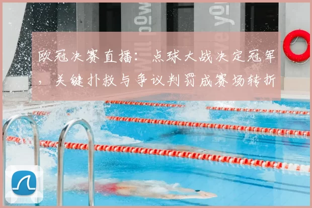 欧冠决赛直播:点球大战决定冠军,关键扑救与争议判罚成赛场转折