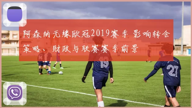 阿森纳无缘欧冠2019赛季 影响转会策略、财政与联赛赛季前景