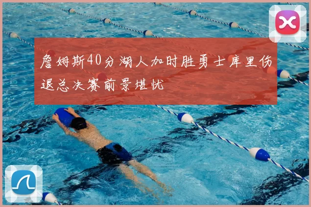 詹姆斯40分湖人加时胜勇士库里伤退总决赛前景堪忧