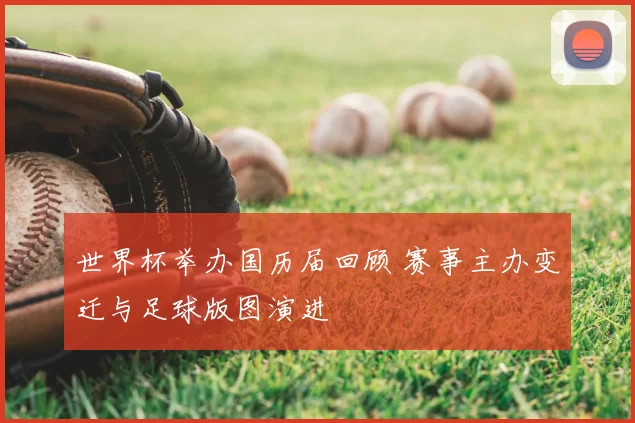 世界杯举办国历届回顾 赛事主办变迁与足球版图演进