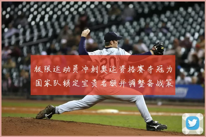 极限运动员冲刺奥运资格赛夺冠为国家队锁定宝贵名额并调整备战策略