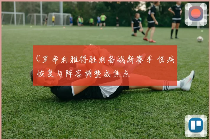 C罗率利雅得胜利备战新赛季 伤病恢复与阵容调整成焦点