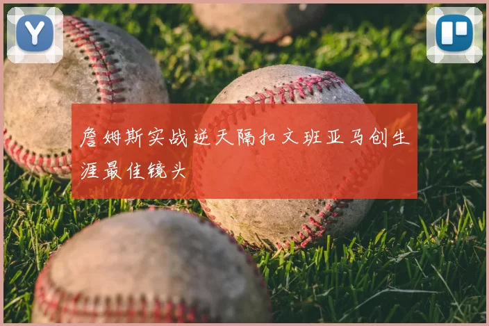 詹姆斯实战逆天隔扣文班亚马创生涯最佳镜头