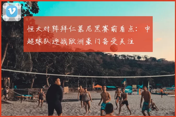 恒大对阵拜仁慕尼黑赛前看点：中超球队迎战欧洲豪门备受关注