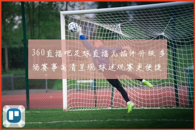 360直播吧足球直播无插件升级 多场赛事高清呈现 球迷观赛更便捷