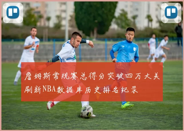 詹姆斯常规赛总得分突破四万大关刷新NBA数据库历史排名纪录