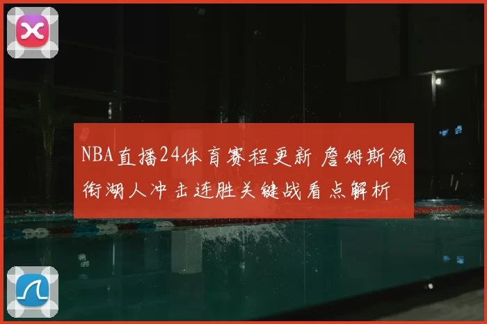NBA直播24体育赛程更新 詹姆斯领衔湖人冲击连胜关键战看点解析