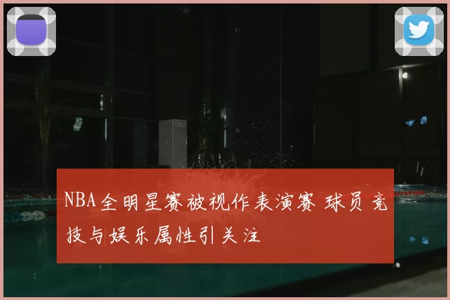 NBA全明星赛被视作表演赛 球员竞技与娱乐属性引关注