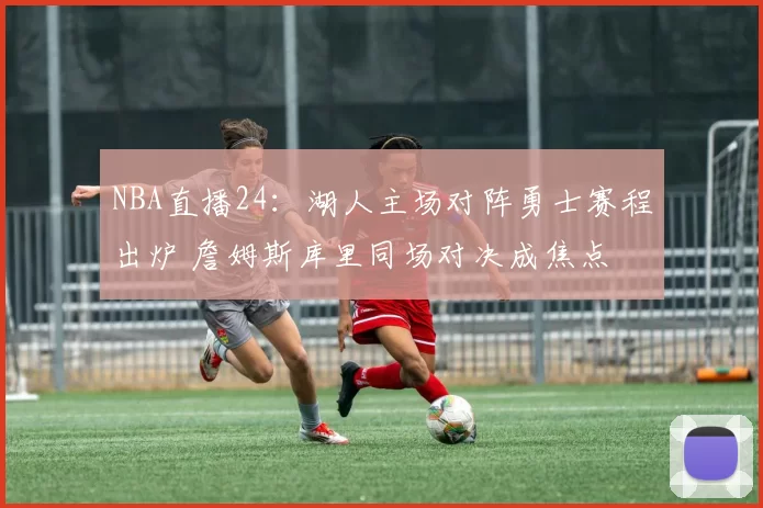 NBA直播24：湖人主场对阵勇士赛程出炉 詹姆斯库里同场对决成焦点