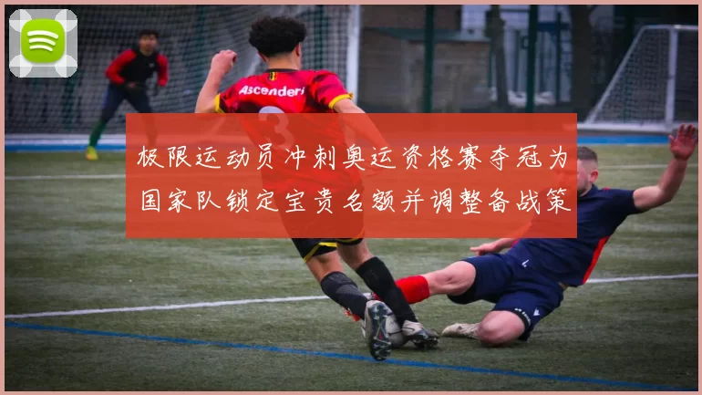 极限运动员冲刺奥运资格赛夺冠为国家队锁定宝贵名额并调整备战策略