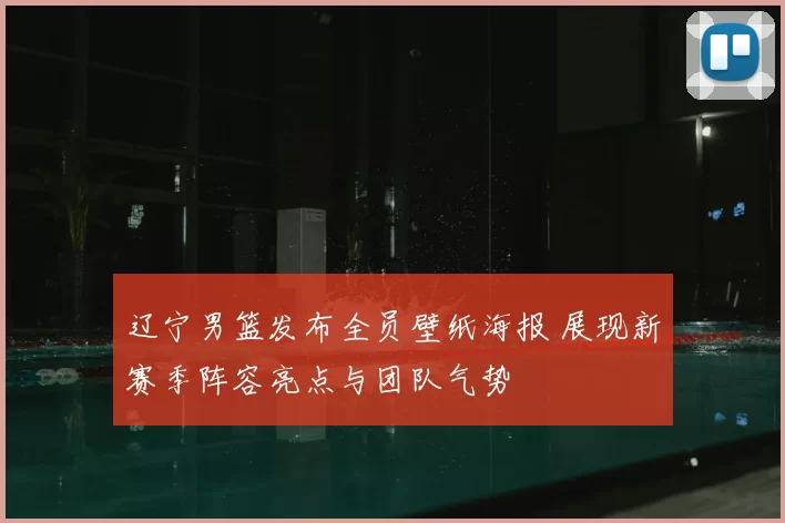 辽宁男篮发布全员壁纸海报 展现新赛季阵容亮点与团队气势
