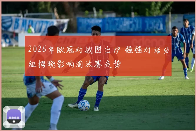 2026年欧冠对战图出炉 强强对话分组揭晓影响淘汰赛走势