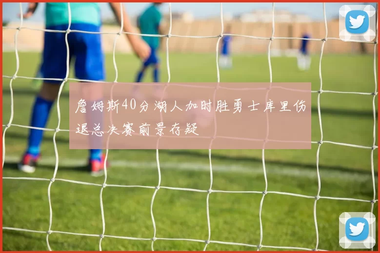 詹姆斯40分湖人加时胜勇士库里伤退总决赛前景存疑