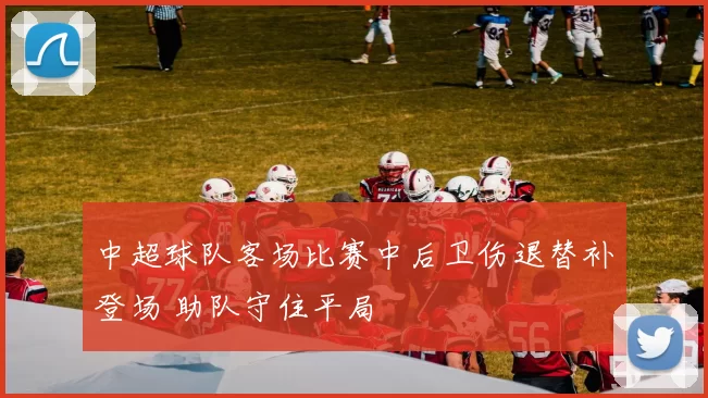 中超球队客场比赛中后卫伤退替补登场 助队守住平局