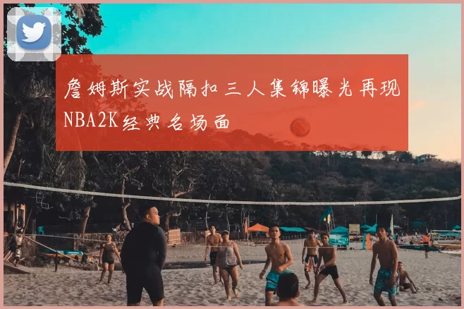 詹姆斯实战隔扣三人集锦曝光再现NBA2K经典名场面