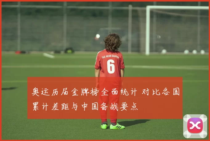 奥运历届金牌榜全面统计 对比各国累计差距与中国备战要点