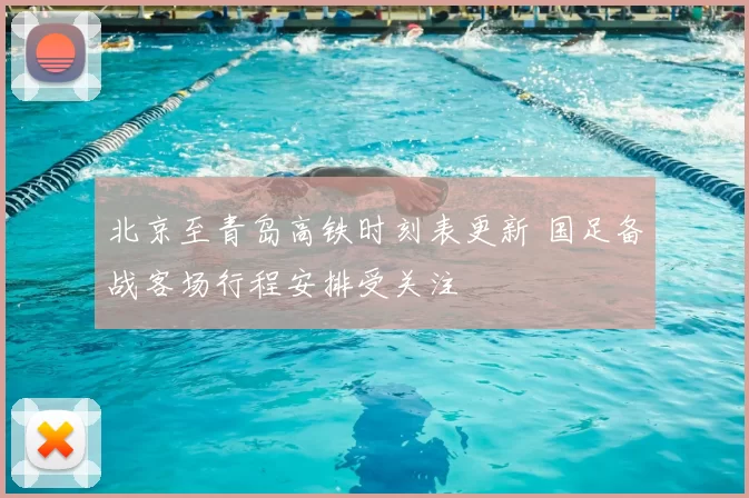 北京至青岛高铁时刻表更新 国足备战客场行程安排受关注
