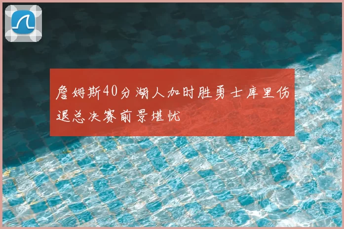 詹姆斯40分湖人加时胜勇士库里伤退总决赛前景堪忧