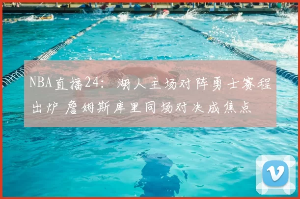 NBA直播24：湖人主场对阵勇士赛程出炉 詹姆斯库里同场对决成焦点