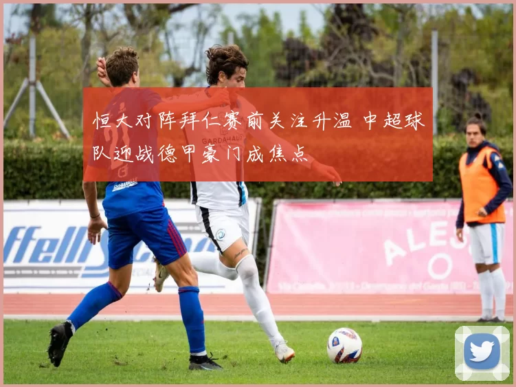 恒大对阵拜仁赛前关注升温 中超球队迎战德甲豪门成焦点