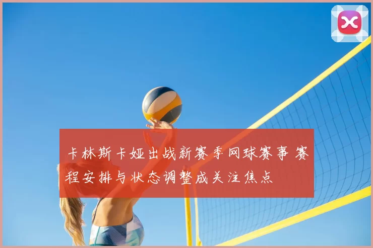 卡林斯卡娅出战新赛季网球赛事 赛程安排与状态调整成关注焦点