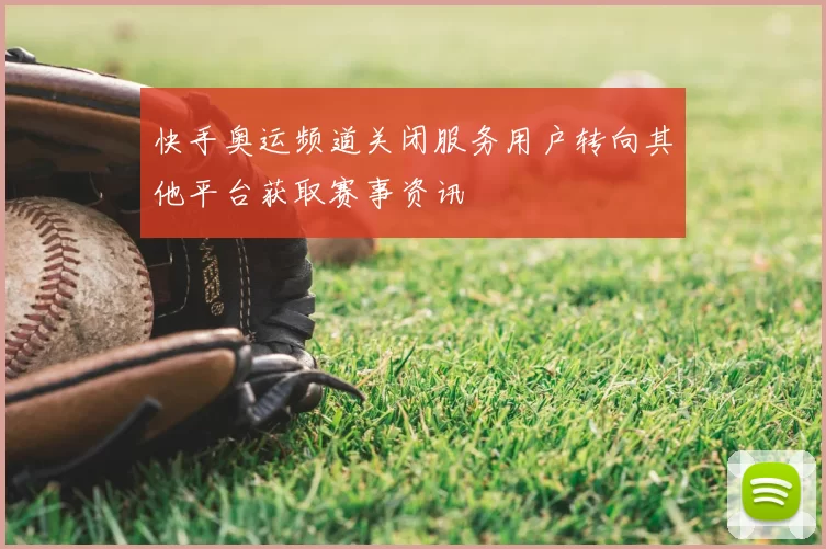 快手奥运频道关闭服务用户转向其他平台获取赛事资讯