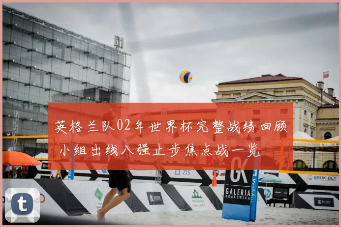 英格兰队02年世界杯完整战绩回顾 小组出线八强止步焦点战一览