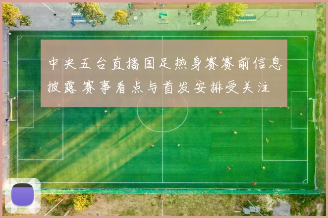 中央五台直播国足热身赛赛前信息披露 赛事看点与首发安排受关注