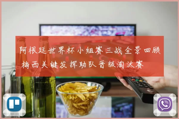 阿根廷世界杯小组赛三战全景回顾 梅西关键发挥助队晋级淘汰赛