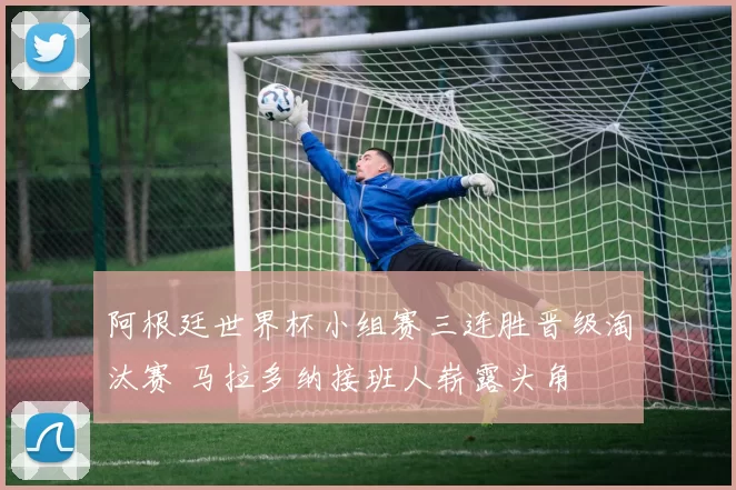 阿根廷世界杯小组赛三连胜晋级淘汰赛 马拉多纳接班人崭露头角