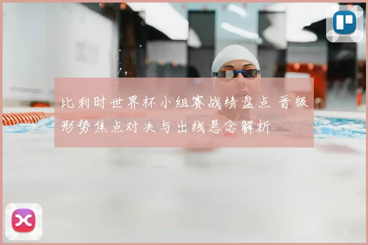 比利时世界杯小组赛战绩盘点 晋级形势焦点对决与出线悬念解析