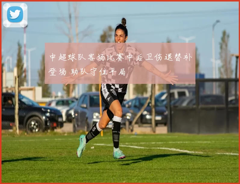 中超球队客场比赛中后卫伤退替补登场 助队守住平局