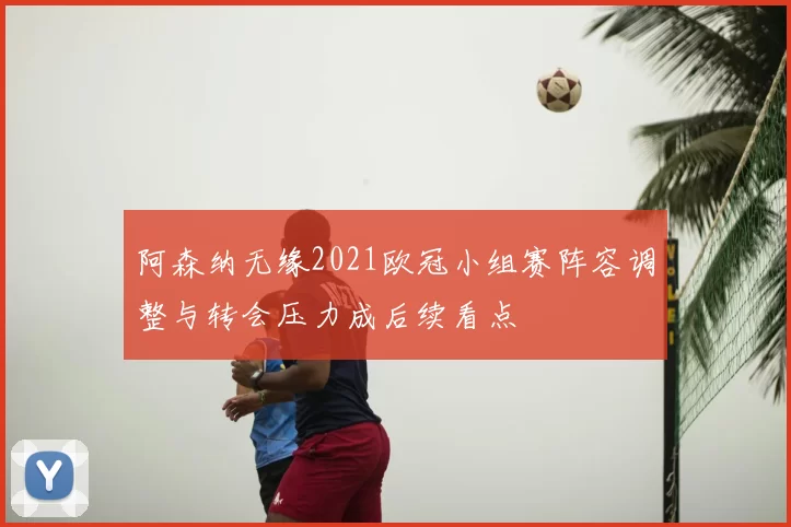 阿森纳无缘2021欧冠小组赛阵容调整与转会压力成后续看点