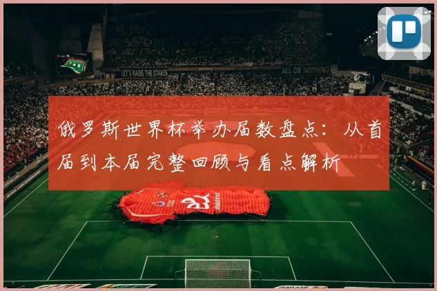 俄罗斯世界杯举办届数盘点：从首届到本届完整回顾与看点解析