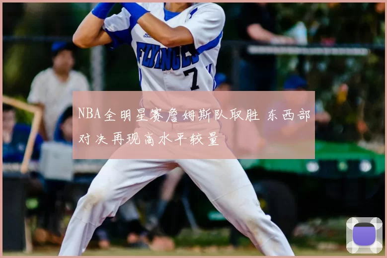 NBA全明星赛詹姆斯队取胜 东西部对决再现高水平较量