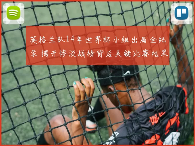 英格兰队14年世界杯小组出局全纪录 揭开惨淡战绩背后关键比赛结果