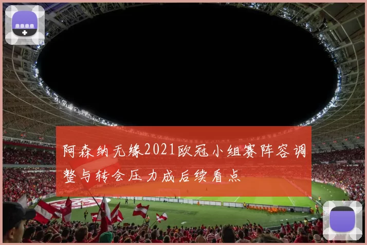 阿森纳无缘2021欧冠小组赛阵容调整与转会压力成后续看点