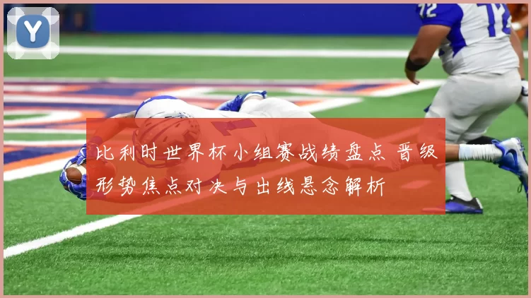 比利时世界杯小组赛战绩盘点 晋级形势焦点对决与出线悬念解析