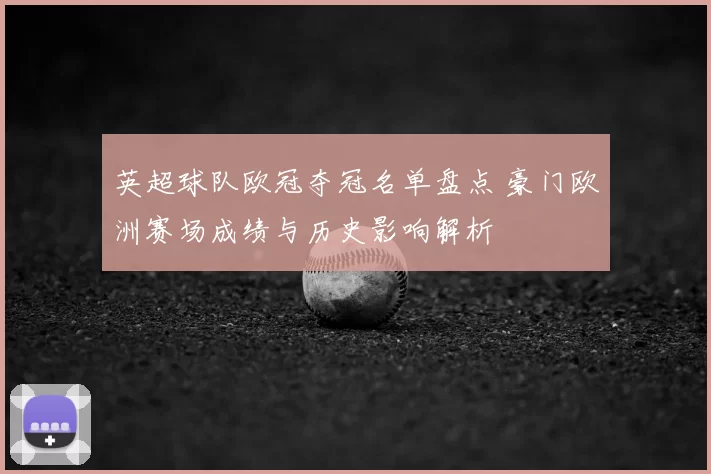 英超球队欧冠夺冠名单盘点 豪门欧洲赛场成绩与历史影响解析