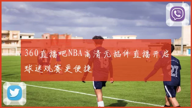 360直播吧NBA高清无插件直播开启球迷观赛更便捷