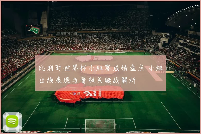 比利时世界杯小组赛成绩盘点 小组出线表现与晋级关键战解析