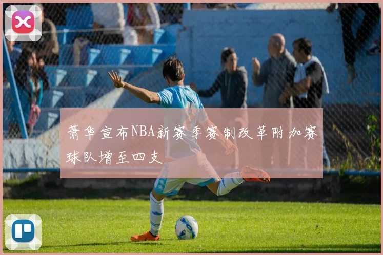 萧华宣布NBA新赛季赛制改革附加赛球队增至四支