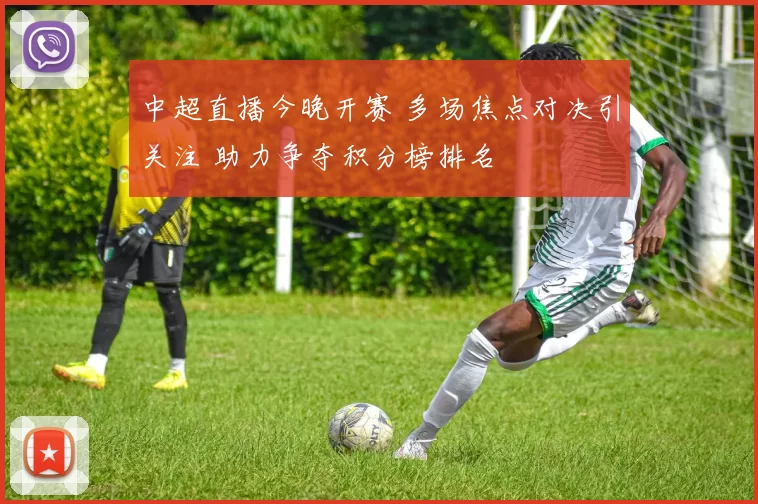 中超直播今晚开赛 多场焦点对决引关注 助力争夺积分榜排名