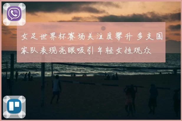 女足世界杯赛场关注度攀升 多支国家队表现亮眼吸引年轻女性观众