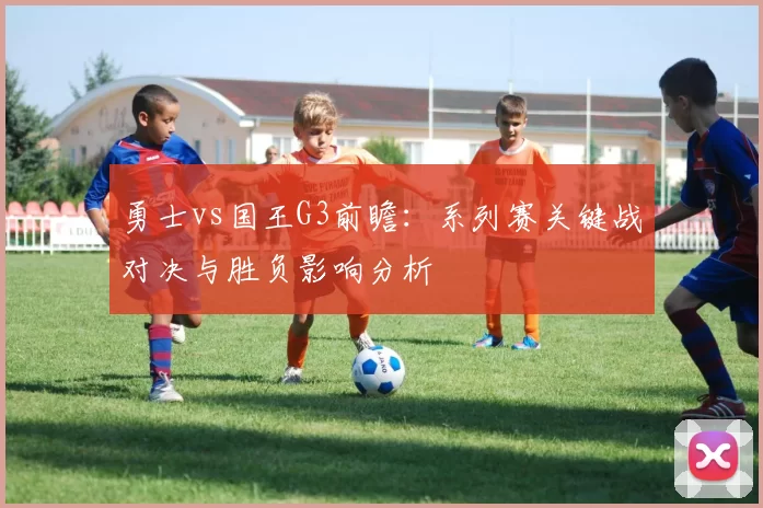 勇士vs国王G3前瞻：系列赛关键战对决与胜负影响分析