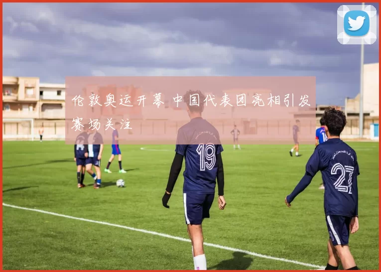 伦敦奥运开幕 中国代表团亮相引发赛场关注